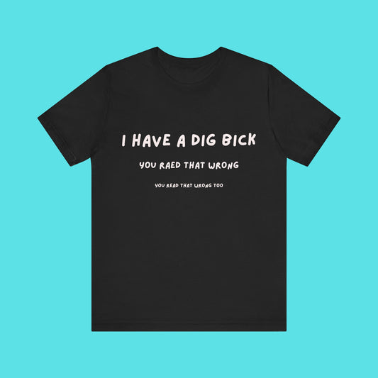 T-Shirt — Funny "I Have a Dig Bick / You Read That Wrong" Novelty Tee