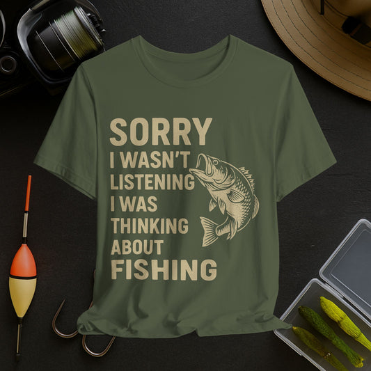 Fishing Humor Tee - "Sorry I Wasn't Listening I Was Thinking About Fishing"