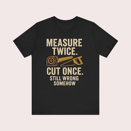 T-Shirt — "Measure Twice, Cut Once. Still Wrong Somehow" Carpenter Shirt