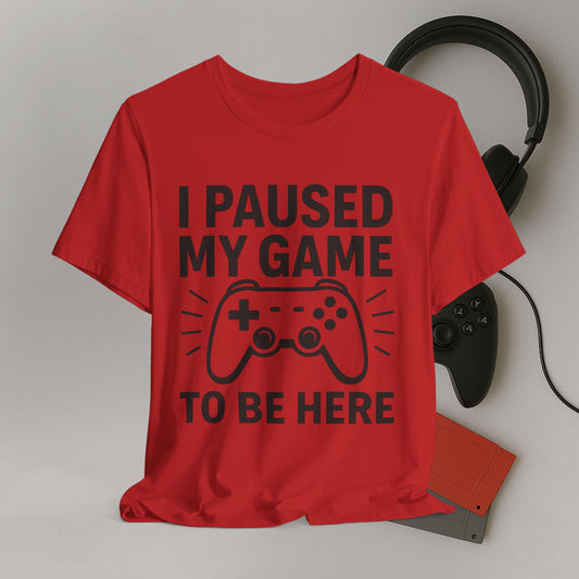 Gaming Tee: I Paused My Game to Be Here